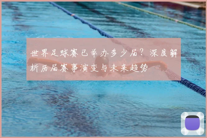 世界足球赛已举办多少届？深度解析历届赛事演变与未来趋势