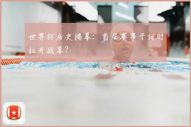 世界杯历史揭幕：首届赛事于何时拉开战幕？