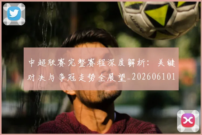中超联赛完整赛程深度解析：关键对决与争冠走势全展望_20260610190522