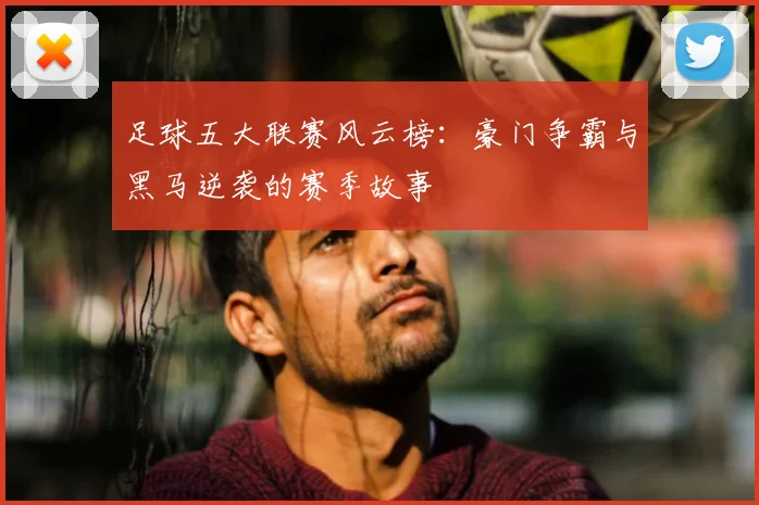 足球五大联赛风云榜：豪门争霸与黑马逆袭的赛季故事