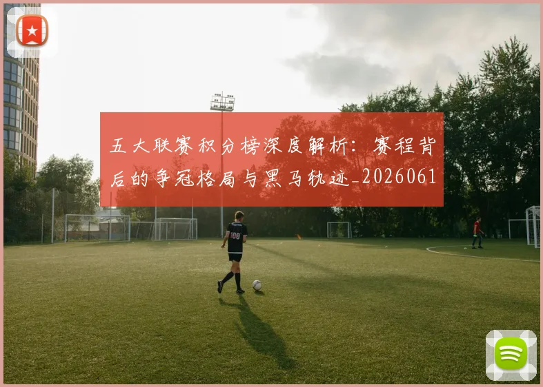五大联赛积分榜深度解析：赛程背后的争冠格局与黑马轨迹_20260611141758