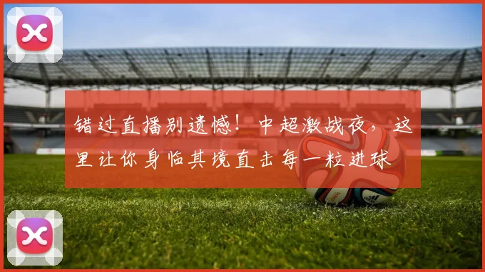 错过直播别遗憾！中超激战夜，这里让你身临其境直击每一粒进球