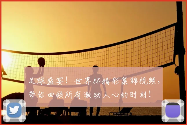 足球盛宴！世界杯精彩集锦视频，带你回顾所有激动人心的时刻！