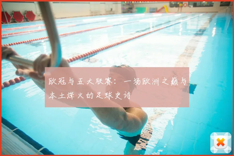欧冠与五大联赛：一场欧洲之巅与本土烽火的足球史诗