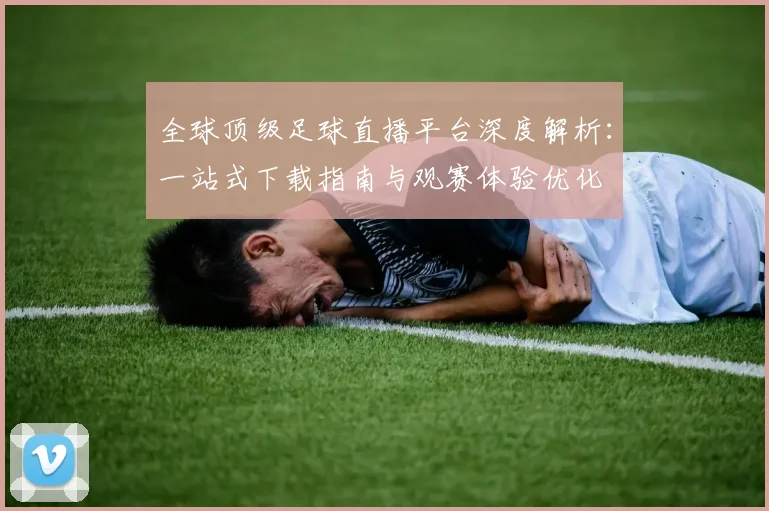 全球顶级足球直播平台深度解析：一站式下载指南与观赛体验优化