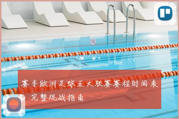 赛季欧洲足球五大联赛赛程时间表：完整观战指南
