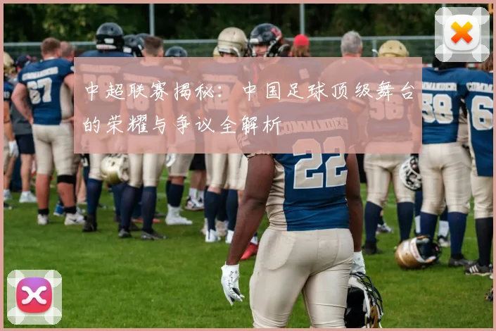 中超联赛揭秘：中国足球顶级舞台的荣耀与争议全解析