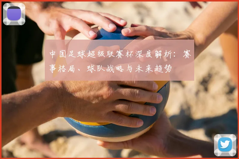 中国足球超级联赛杯深度解析:赛事格局、球队战略与未来趋势