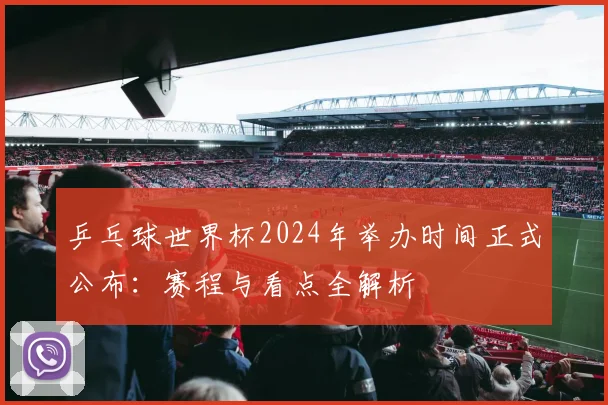 乒乓球世界杯2024年举办时间正式公布：赛程与看点全解析