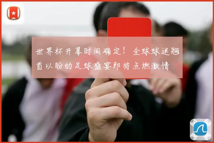 世界杯开幕时间确定！全球球迷翘首以盼的足球盛宴即将点燃激情