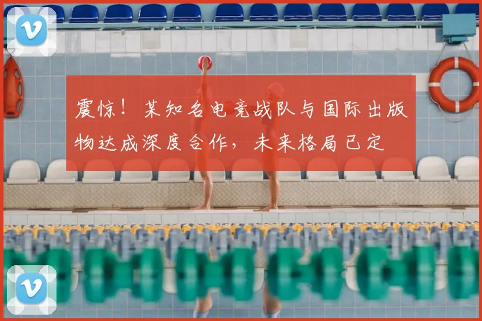 震惊！某知名电竞战队与国际出版物达成深度合作，未来格局已定