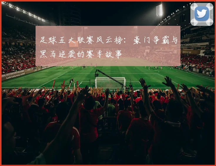 足球五大联赛风云榜：豪门争霸与黑马逆袭的赛季故事