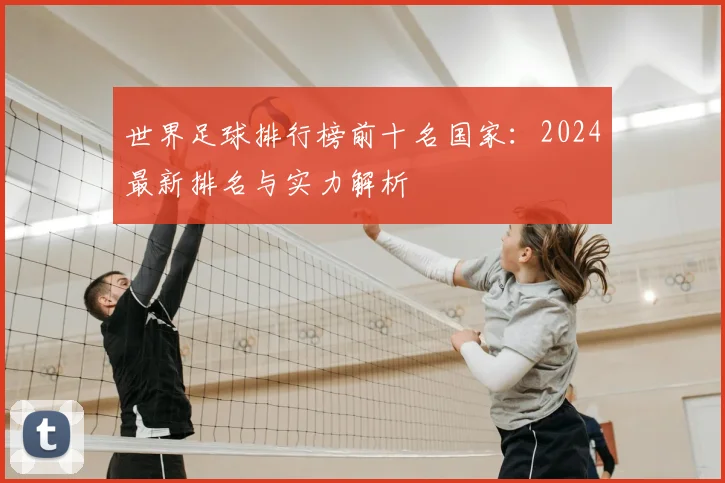 世界足球排行榜前十名国家：2024最新排名与实力解析