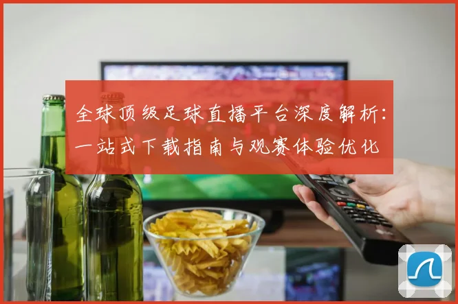 全球顶级足球直播平台深度解析：一站式下载指南与观赛体验优化