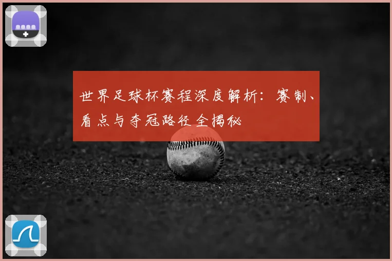 世界足球杯赛程深度解析：赛制、看点与夺冠路径全揭秘