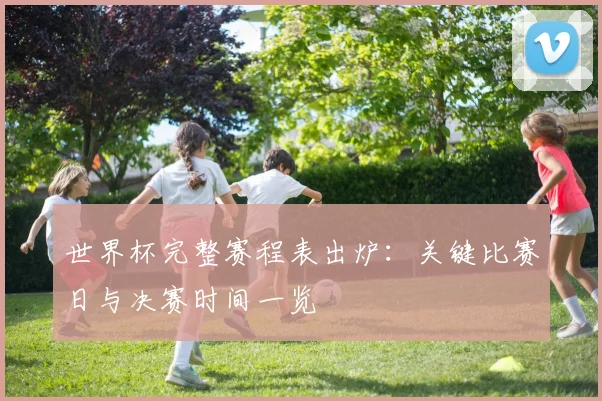 世界杯完整赛程表出炉：关键比赛日与决赛时间一览