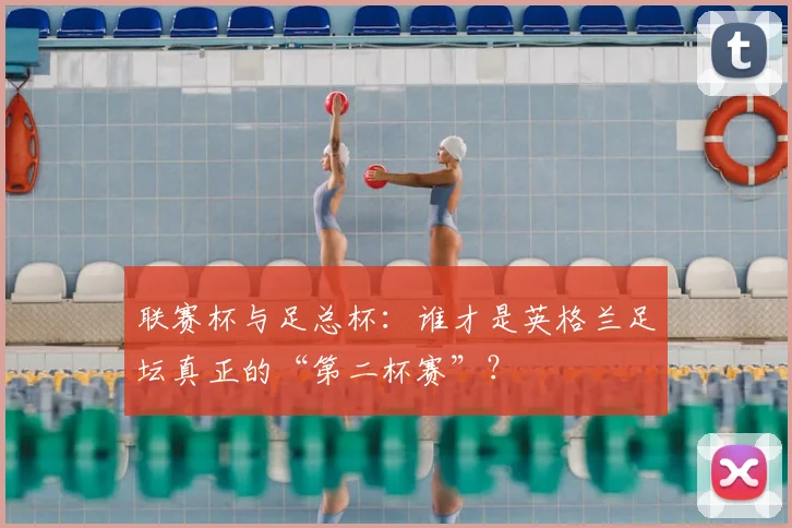 联赛杯与足总杯：谁才是英格兰足坛真正的“第二杯赛”？