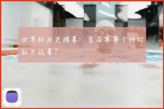 世界杯历史揭幕：首届赛事于何时拉开战幕？