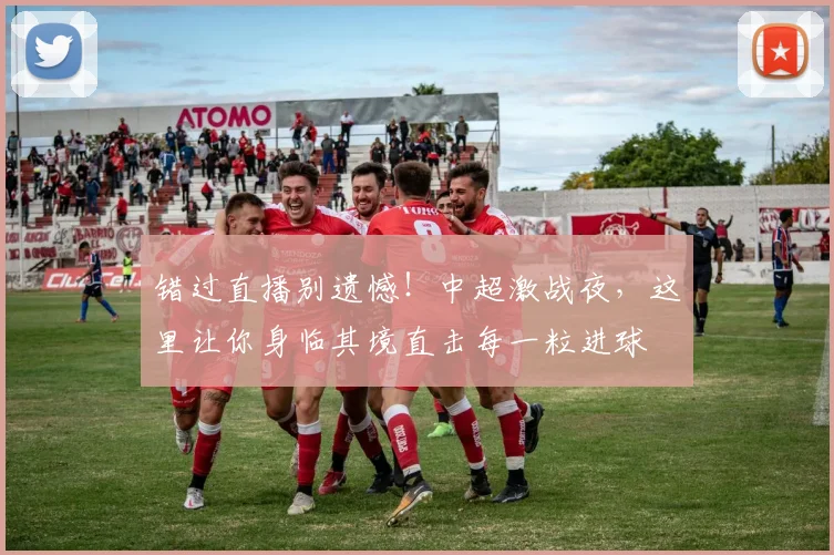错过直播别遗憾！中超激战夜，这里让你身临其境直击每一粒进球