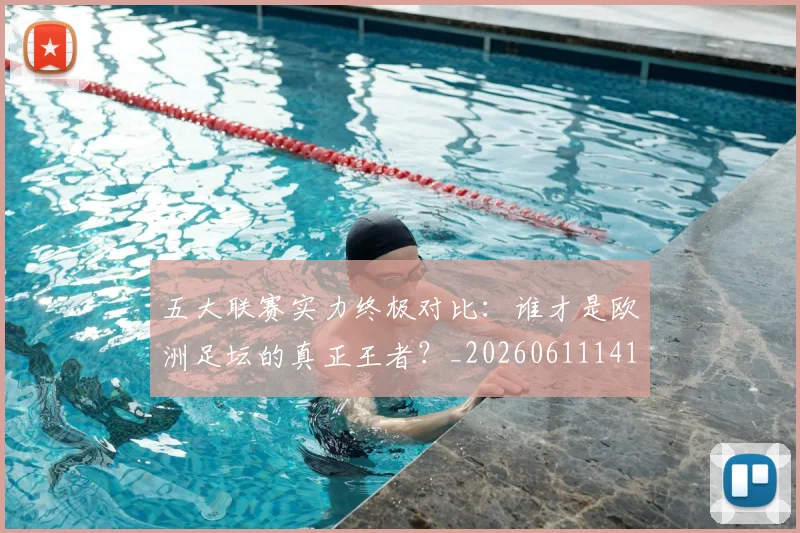 五大联赛实力终极对比：谁才是欧洲足坛的真正王者？_20260611141136