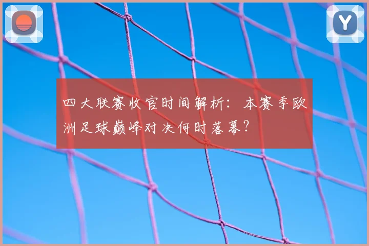 四大联赛收官时间解析：本赛季欧洲足球巅峰对决何时落幕？
