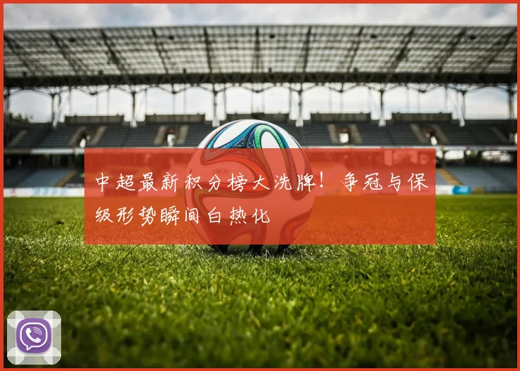 中超最新积分榜大洗牌！争冠与保级形势瞬间白热化
