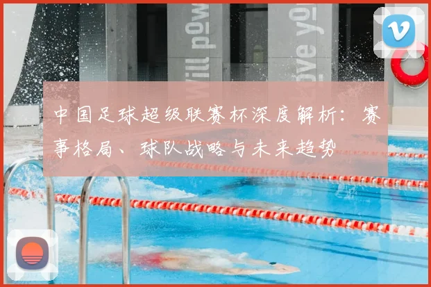 中国足球超级联赛杯深度解析:赛事格局、球队战略与未来趋势