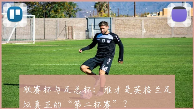 联赛杯与足总杯：谁才是英格兰足坛真正的“第二杯赛”？