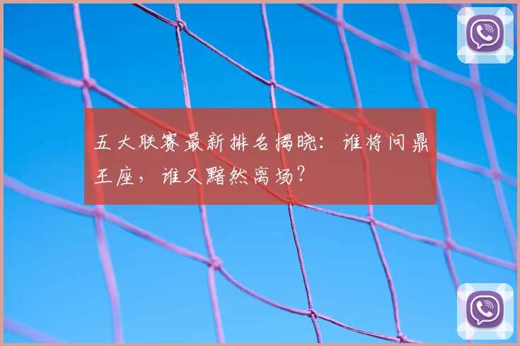 五大联赛最新排名揭晓：谁将问鼎王座，谁又黯然离场？