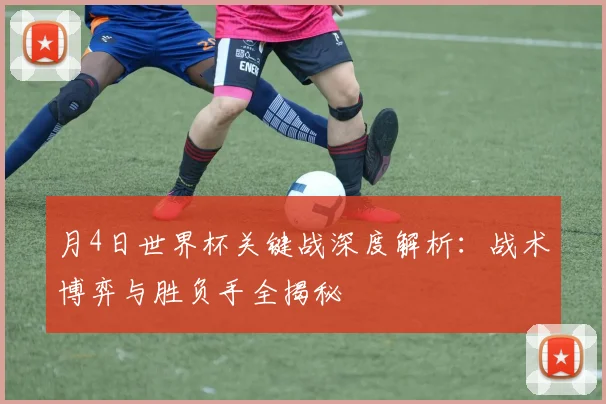 月4日世界杯关键战深度解析：战术博弈与胜负手全揭秘