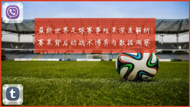最新世界足球赛事结果深度解析：赛果背后的战术博弈与数据洞察