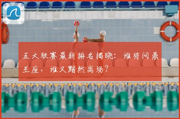 五大联赛最新排名揭晓：谁将问鼎王座，谁又黯然离场？