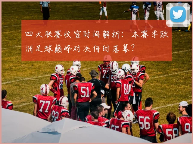 四大联赛收官时间解析：本赛季欧洲足球巅峰对决何时落幕？