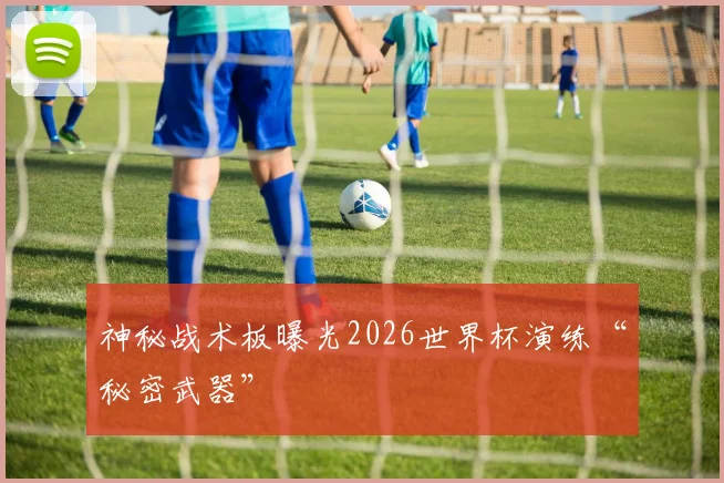神秘战术板曝光2026世界杯演练“秘密武器”