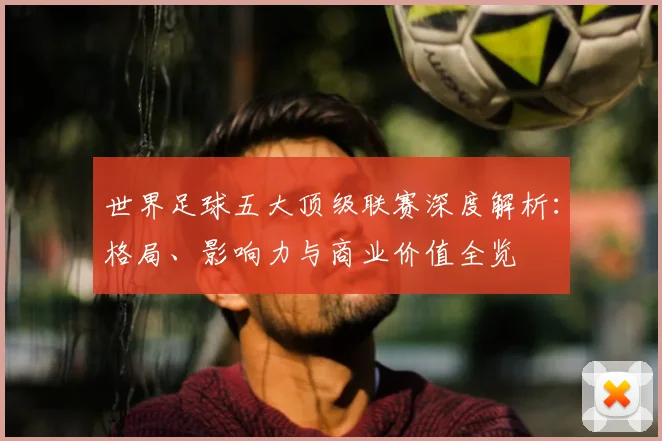 世界足球五大顶级联赛深度解析：格局、影响力与商业价值全览