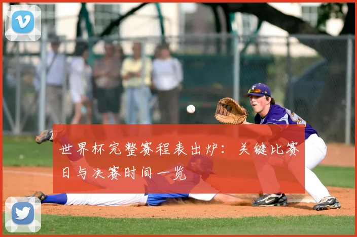 世界杯完整赛程表出炉：关键比赛日与决赛时间一览