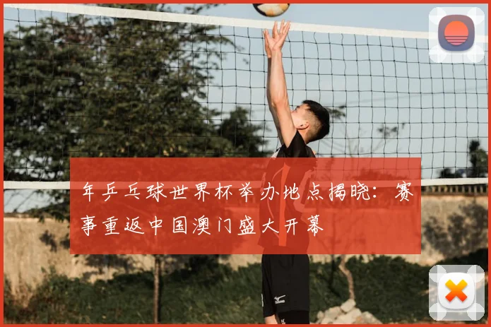 年乒乓球世界杯举办地点揭晓：赛事重返中国澳门盛大开幕
