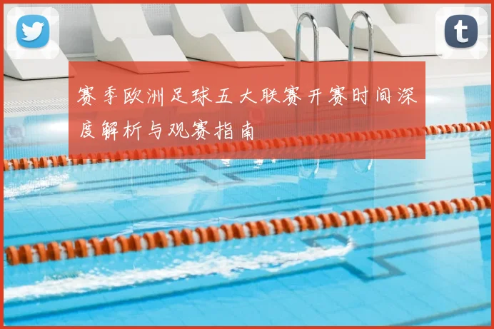 赛季欧洲足球五大联赛开赛时间深度解析与观赛指南