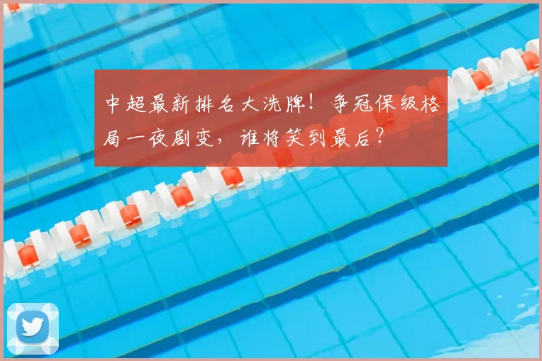 中超最新排名大洗牌！争冠保级格局一夜剧变，谁将笑到最后？