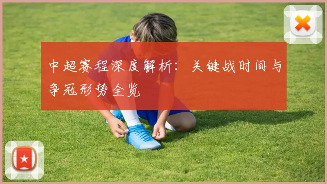 中超赛程深度解析：关键战时间与争冠形势全览