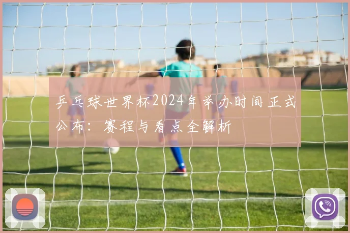 乒乓球世界杯2024年举办时间正式公布：赛程与看点全解析